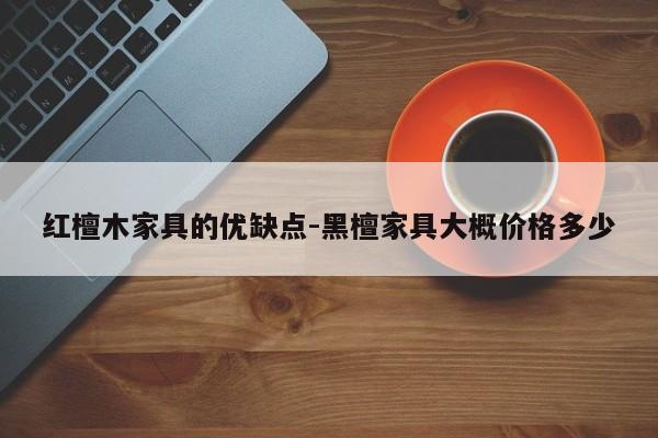 红檀木家具的优缺点-黑檀家具大概价格多少  第1张