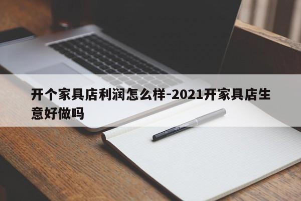 开个家具店利润怎么样-2021开家具店生意好做吗