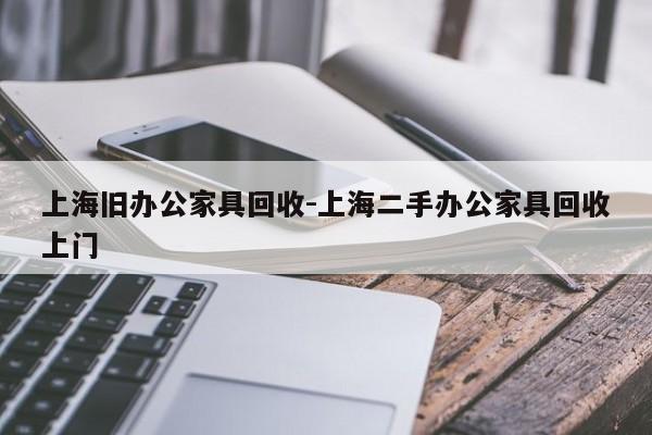 上海旧办公家具回收-上海二手办公家具回收上门  第1张