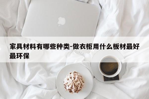 家具材料有哪些种类-做衣柜用什么板材最好最环保