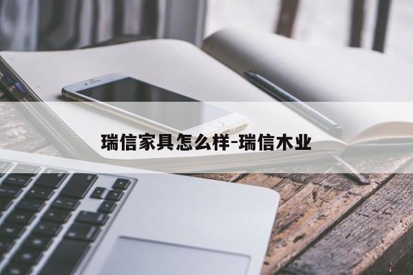 瑞信家具怎么样-瑞信木业