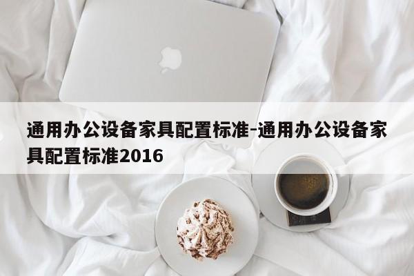 通用办公设备家具配置标准-通用办公设备家具配置标准2016  第1张