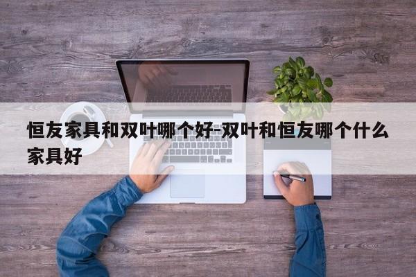 恒友家具和双叶哪个好-双叶和恒友哪个什么家具好