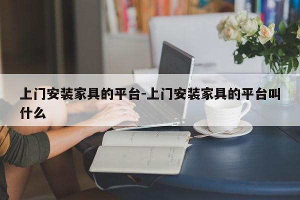 上门安装家具的平台-上门安装家具的平台叫什么