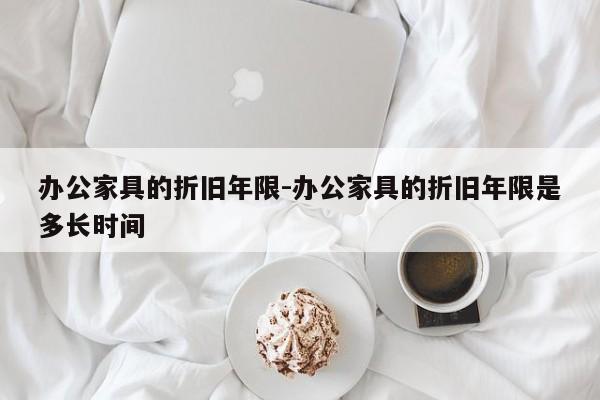 办公家具的折旧年限-办公家具的折旧年限是多长时间  第1张