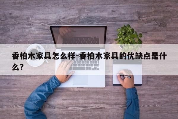 香柏木家具怎么样-香柏木家具的优缺点是什么?