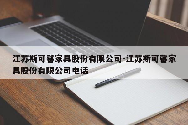 江苏斯可馨家具股份有限公司-江苏斯可馨家具股份有限公司电话