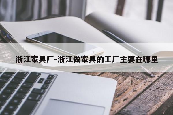 浙江家具厂-浙江做家具的工厂主要在哪里