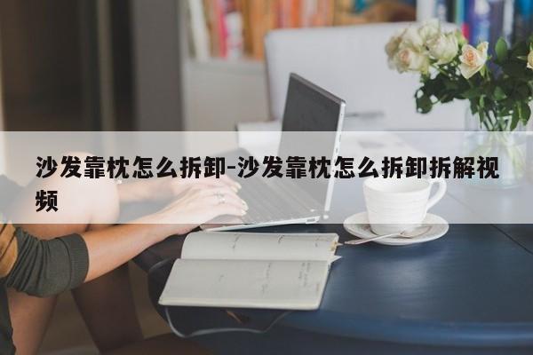 沙发靠枕怎么拆卸-沙发靠枕怎么拆卸拆解视频