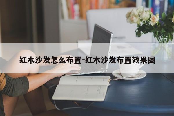 红木沙发怎么布置-红木沙发布置效果图  第1张