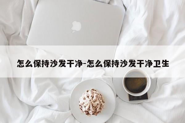 怎么保持沙发干净-怎么保持沙发干净卫生