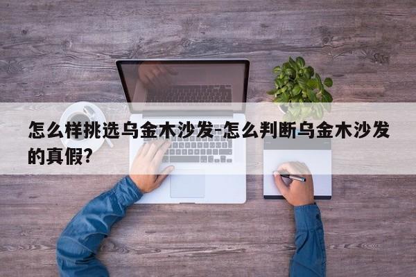 怎么样挑选乌金木沙发-怎么判断乌金木沙发的真假?  第1张