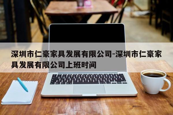 深圳市仁豪家具发展有限公司-深圳市仁豪家具发展有限公司上班时间  第1张