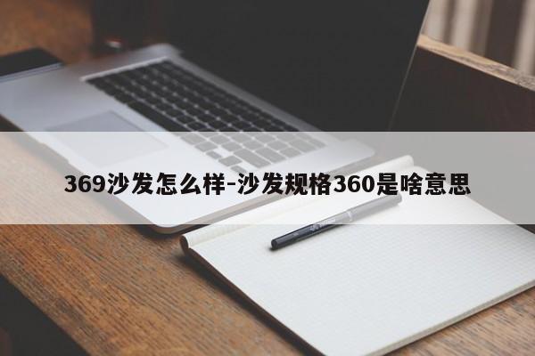 369沙发怎么样-沙发规格360是啥意思