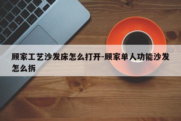 顾家工艺沙发床怎么打开-顾家单人功能沙发怎么拆  第1张