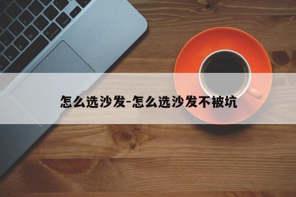 怎么选沙发-怎么选沙发不被坑