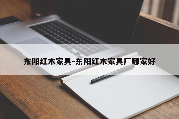 东阳红木家具-东阳红木家具厂哪家好