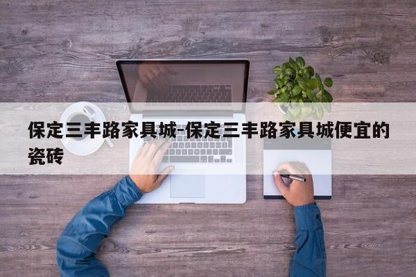 保定三丰路家具城-保定三丰路家具城便宜的瓷砖