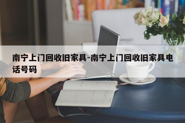 南宁上门回收旧家具-南宁上门回收旧家具电话号码