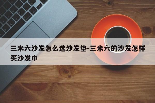 三米六沙发怎么选沙发垫-三米六的沙发怎样买沙发巾