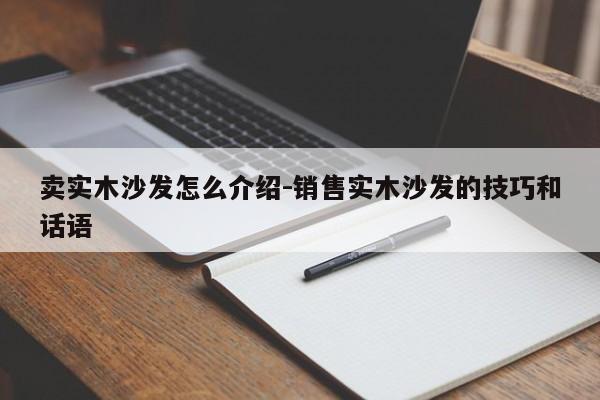 卖实木沙发怎么介绍-销售实木沙发的技巧和话语