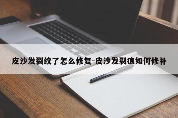 皮沙发裂纹了怎么修复-皮沙发裂痕如何修补  第1张