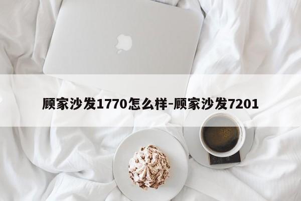 顾家沙发1770怎么样-顾家沙发7201