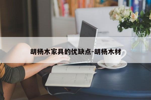 胡杨木家具的优缺点-胡杨木材  第1张