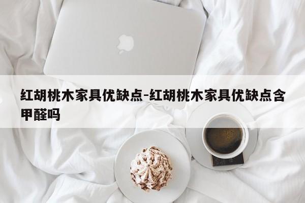 红胡桃木家具优缺点-红胡桃木家具优缺点含甲醛吗