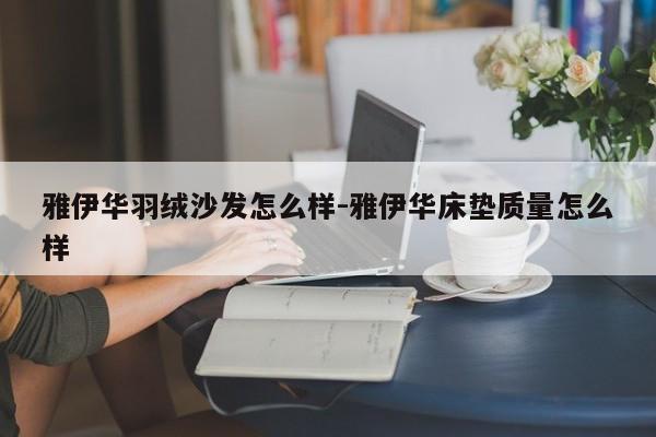 雅伊华羽绒沙发怎么样-雅伊华床垫质量怎么样