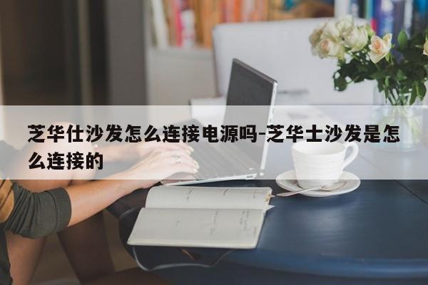 芝华仕沙发怎么连接电源吗-芝华士沙发是怎么连接的