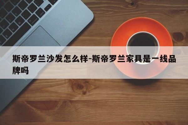 斯帝罗兰沙发怎么样-斯帝罗兰家具是一线品牌吗