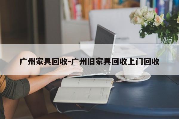 广州家具回收-广州旧家具回收上门回收  第1张