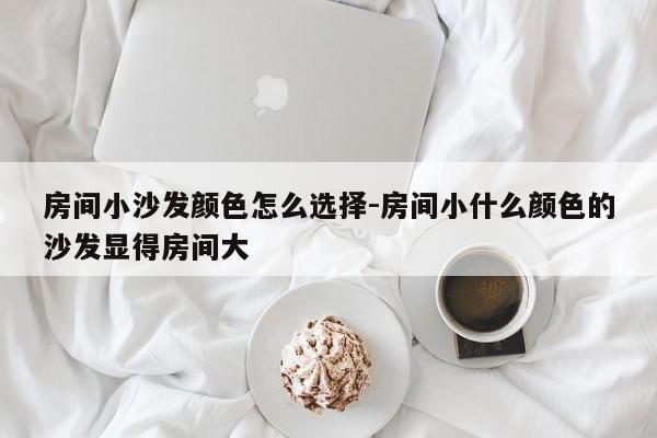 房间小沙发颜色怎么选择-房间小什么颜色的沙发显得房间大