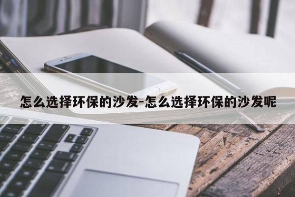 怎么选择环保的沙发-怎么选择环保的沙发呢