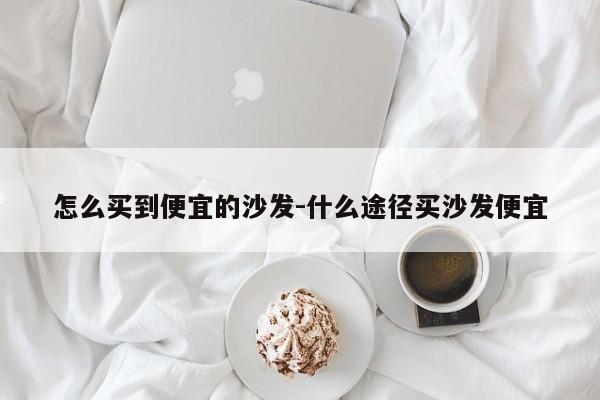 怎么买到便宜的沙发-什么途径买沙发便宜