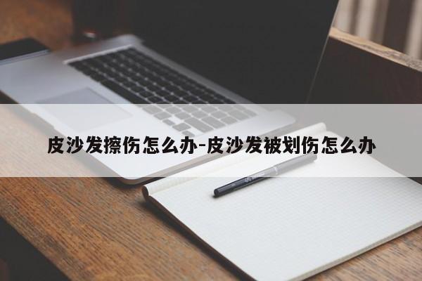 皮沙发擦伤怎么办-皮沙发被划伤怎么办