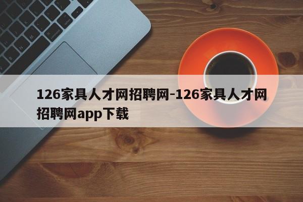 126家具人才网招聘网-126家具人才网招聘网app下载  第1张