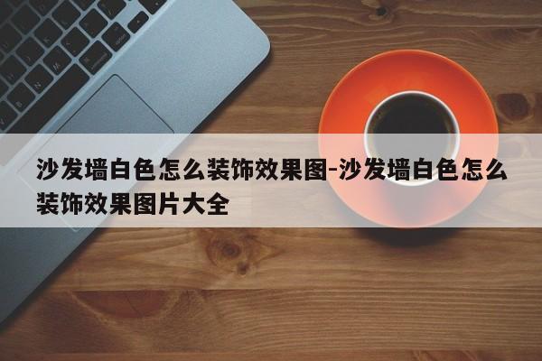 沙发墙白色怎么装饰效果图-沙发墙白色怎么装饰效果图片大全