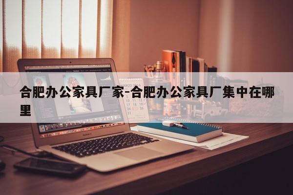 合肥办公家具厂家-合肥办公家具厂集中在哪里