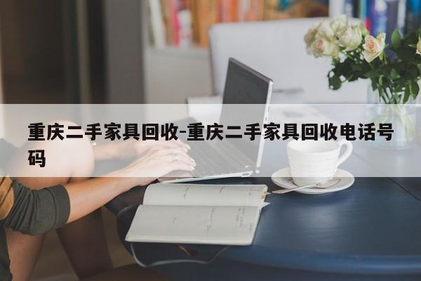 重庆二手家具回收-重庆二手家具回收电话号码