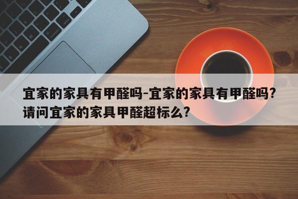 宜家的家具有甲醛吗-宜家的家具有甲醛吗?请问宜家的家具甲醛超标么?