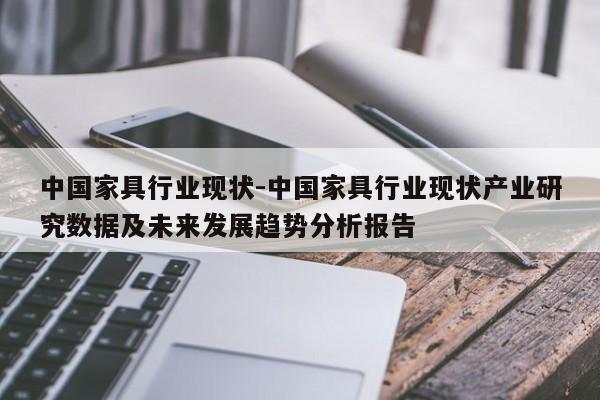 中国家具行业现状-中国家具行业现状产业研究数据及未来发展趋势分析报告  第1张