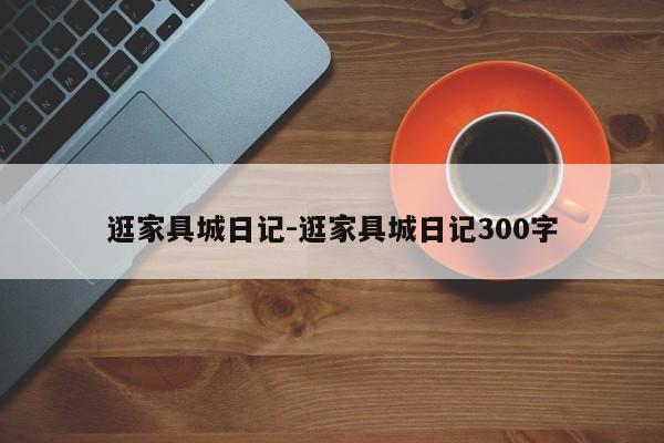 逛家具城日记-逛家具城日记300字  第1张