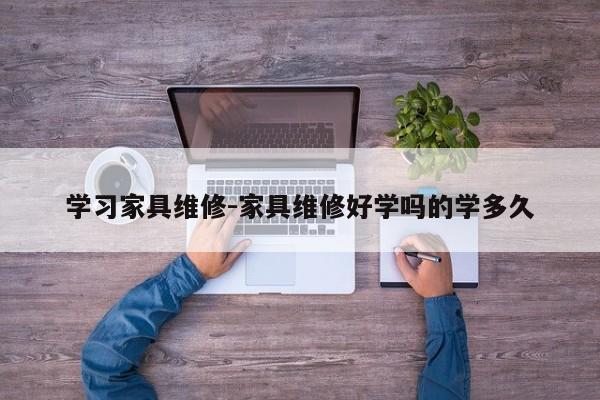 学习家具维修-家具维修好学吗的学多久