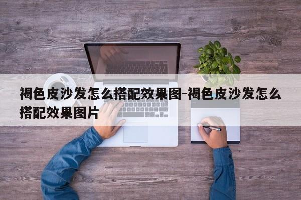 褐色皮沙发怎么搭配效果图-褐色皮沙发怎么搭配效果图片