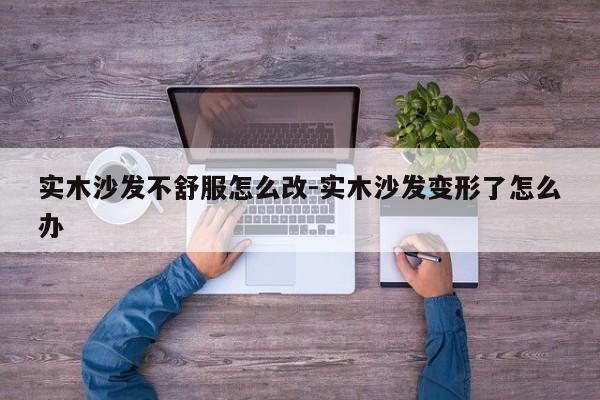 实木沙发不舒服怎么改-实木沙发变形了怎么办  第1张