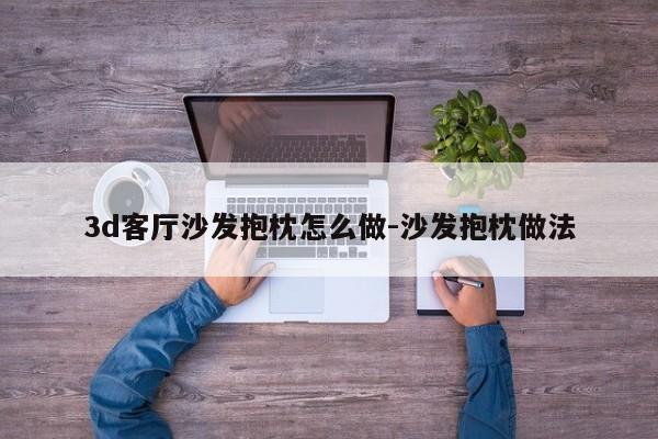 3d客厅沙发抱枕怎么做-沙发抱枕做法