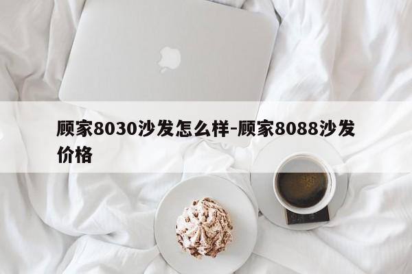 顾家8030沙发怎么样-顾家8088沙发价格