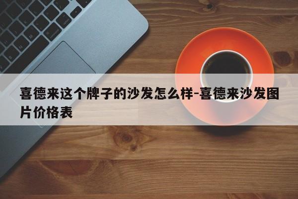 喜德来这个牌子的沙发怎么样-喜德来沙发图片价格表